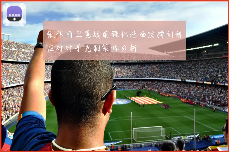 张伟丽卫冕战前强化地面防摔训练应对对手克制策略分析