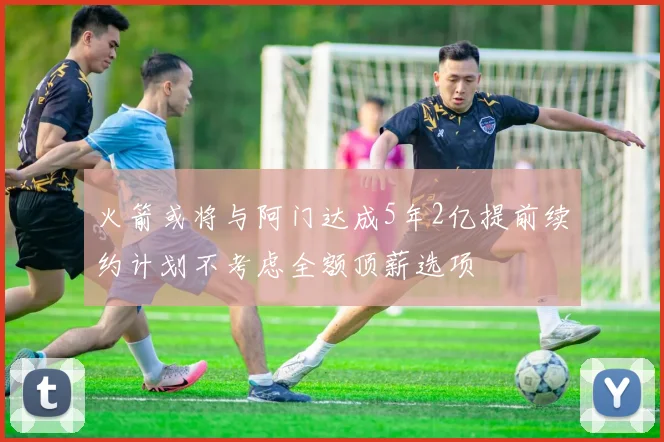 火箭或将与阿门达成5年2亿提前续约计划不考虑全额顶薪选项