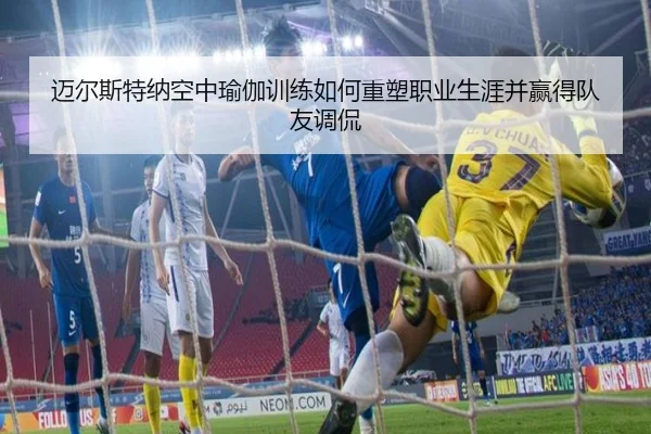 迈尔斯特纳空中瑜伽训练如何重塑职业生涯并赢得队友调侃