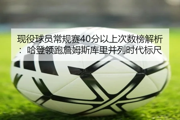 现役球员常规赛40分以上次数榜解析：哈登领跑詹姆斯库里并列时代标尺