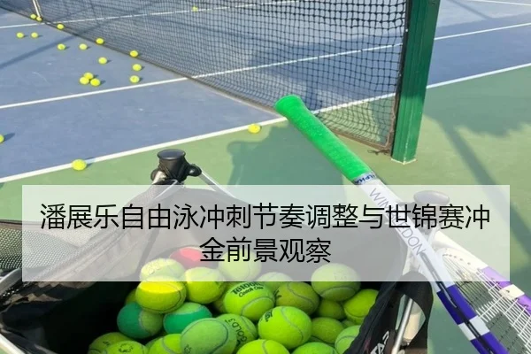 潘展乐自由泳冲刺节奏调整与世锦赛冲金前景观察