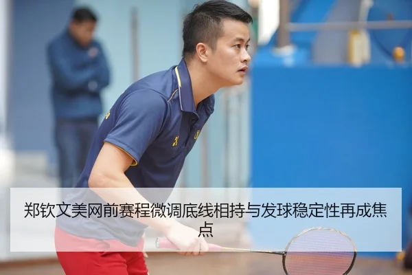 郑钦文美网前赛程微调底线相持与发球稳定性再成焦点