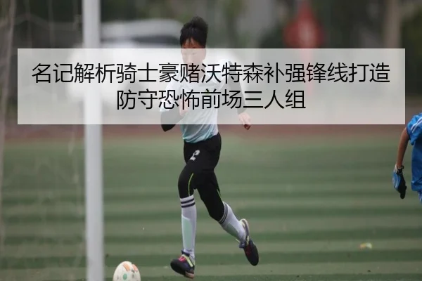 名记解析骑士豪赌沃特森补强锋线打造防守恐怖前场三人组