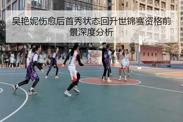 吴艳妮伤愈后首秀状态回升世锦赛资格前景深度分析